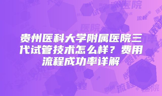 贵州医科大学附属医院三代试管技术怎么样？费用流程成功率详解