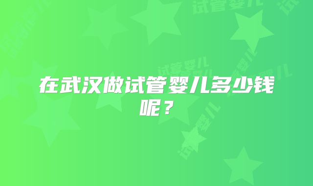 在武汉做试管婴儿多少钱呢？