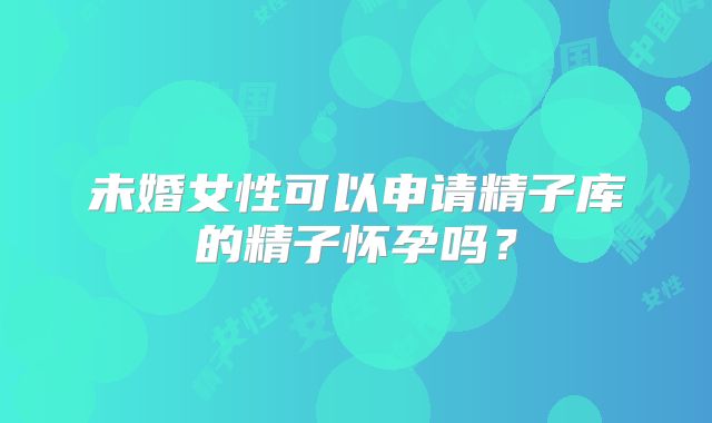 未婚女性可以申请精子库的精子怀孕吗？