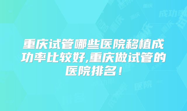 重庆试管哪些医院移植成功率比较好,重庆做试管的医院排名！