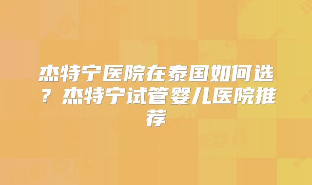 杰特宁医院在泰国如何选?杰特宁试管婴儿医院推荐