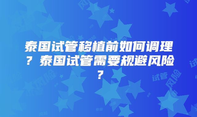 泰国试管移植前如何调理？泰国试管需要规避风险？