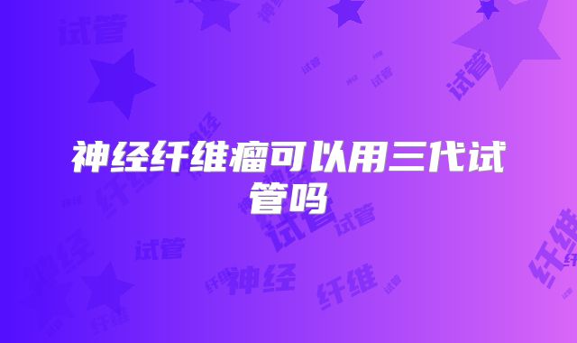 神经纤维瘤可以用三代试管吗