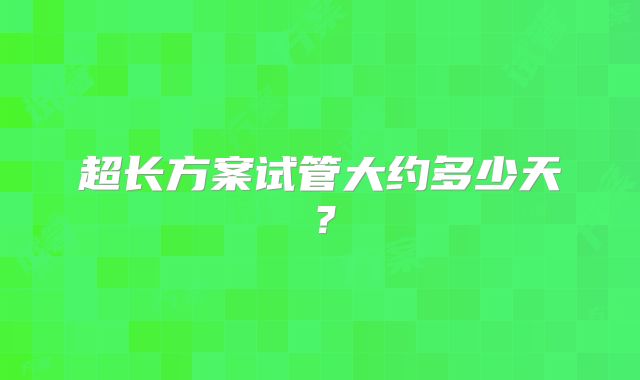 超长方案试管大约多少天?