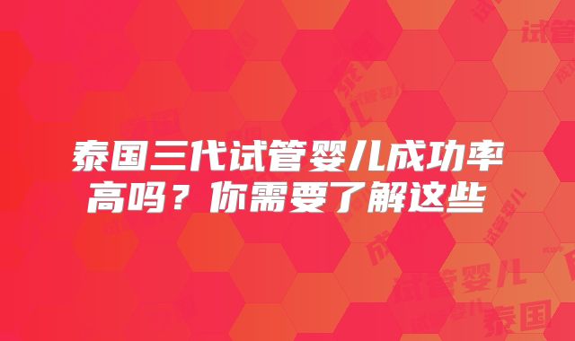 泰国三代试管婴儿成功率高吗？你需要了解这些