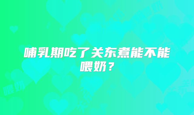 哺乳期吃了关东煮能不能喂奶?