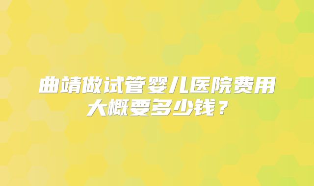 曲靖做试管婴儿医院费用大概要多少钱?