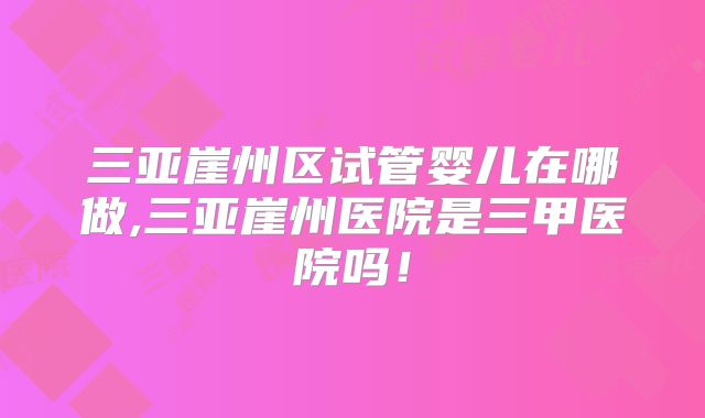 三亚崖州区试管婴儿在哪做,三亚崖州医院是三甲医院吗！