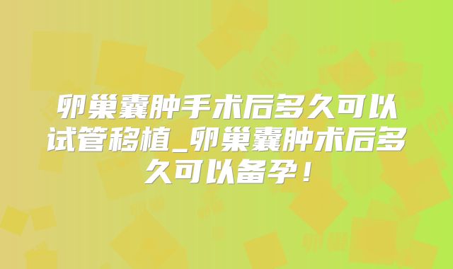 卵巢囊肿手术后多久可以试管移植_卵巢囊肿术后多久可以备孕！