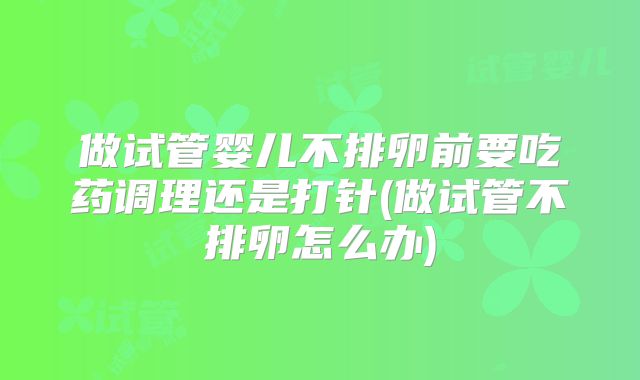 做试管婴儿不排卵前要吃药调理还是打针(做试管不排卵怎么办)