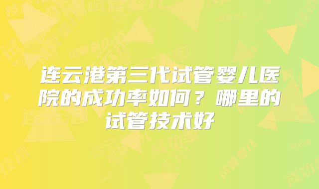 连云港第三代试管婴儿医院的成功率如何？哪里的试管技术好