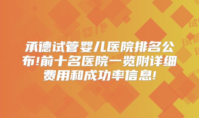 承德试管婴儿医院排名公布!前十名医院一览附详细费用和成功率信息!