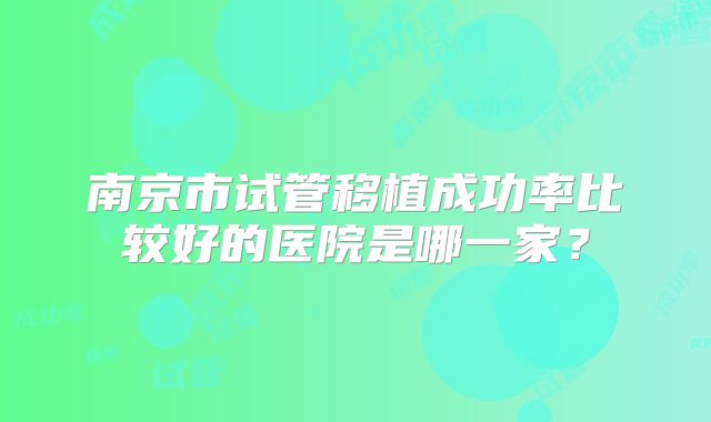 南京市试管移植成功率比较好的医院是哪一家？