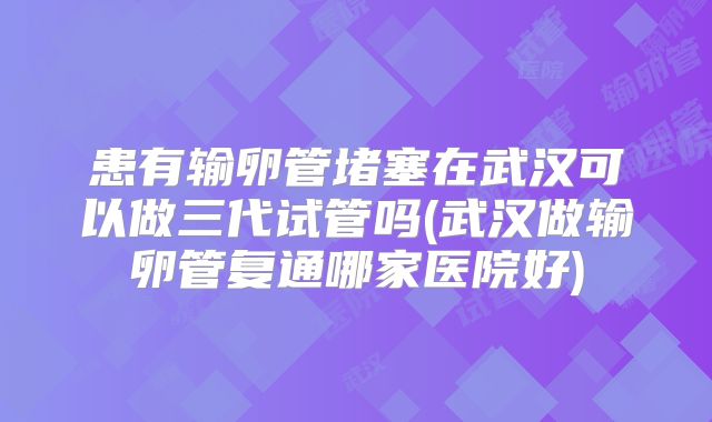患有输卵管堵塞在武汉可以做三代试管吗(武汉做输卵管复通哪家医院好)