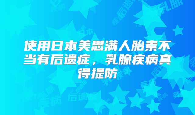 使用日本美思满人胎素不当有后遗症,乳腺疾病真得提防