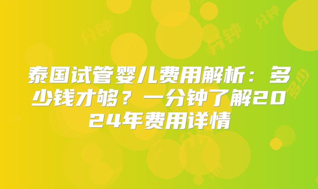 泰国试管婴儿费用解析:多少钱才够?一分钟了解2024年费用详情