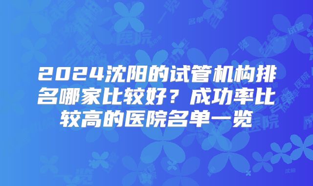 2024沈阳的试管机构排名哪家比较好?成功率比较高的医院名单一览