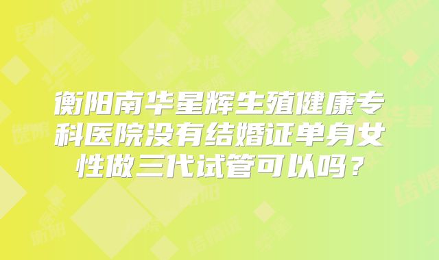 衡阳南华星辉生殖健康专科医院没有结婚证单身女性做三代试管可以吗?