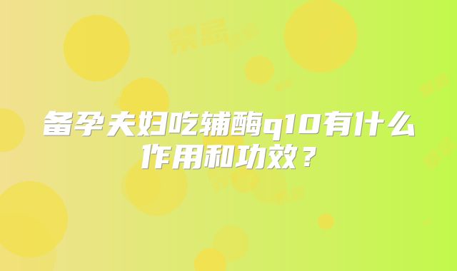 备孕夫妇吃辅酶q10有什么作用和功效？