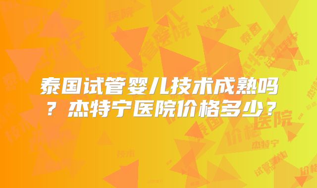 泰国试管婴儿技术成熟吗？杰特宁医院价格多少？