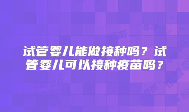 试管婴儿能做接种吗？试管婴儿可以接种疫苗吗？