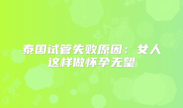 泰国试管失败原因:女人这样做怀孕无望