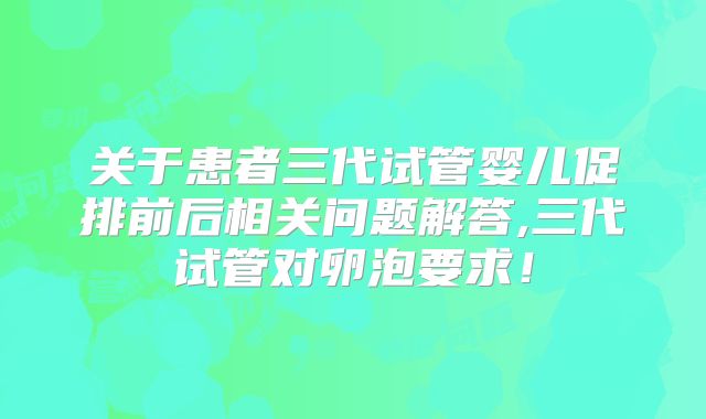 关于患者三代试管婴儿促排前后相关问题解答,三代试管对卵泡要求!