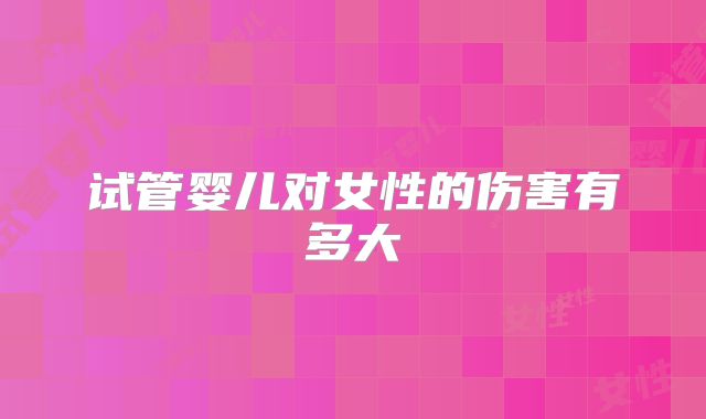 试管婴儿对女性的伤害有多大
