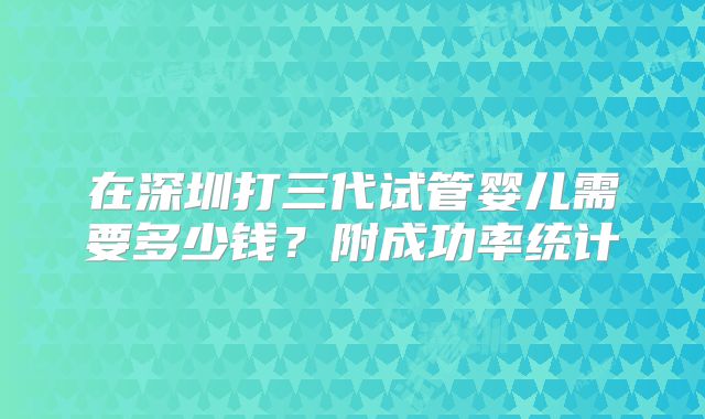 在深圳打三代试管婴儿需要多少钱？附成功率统计