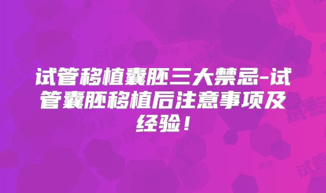 试管移植囊胚三大禁忌-试管囊胚移植后注意事项及经验！