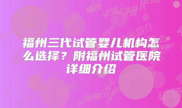 福州三代试管婴儿机构怎么选择?附福州试管医院详细介绍