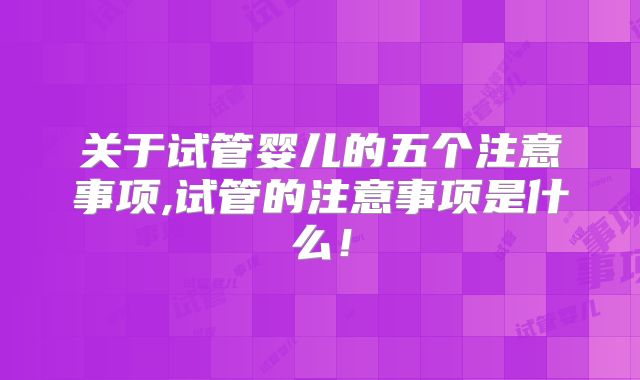 关于试管婴儿的五个注意事项,试管的注意事项是什么!