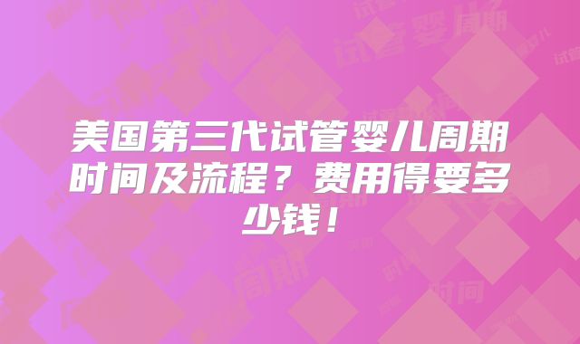 美国第三代试管婴儿周期时间及流程？费用得要多少钱！