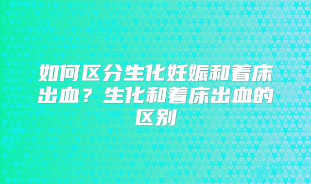 如何区分生化妊娠和着床出血？生化和着床出血的区别