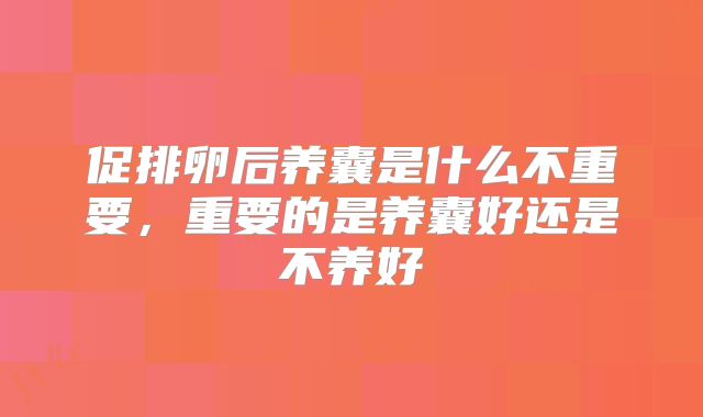 促排卵后养囊是什么不重要，重要的是养囊好还是不养好
