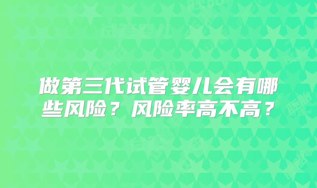 做第三代试管婴儿会有哪些风险?风险率高不高?