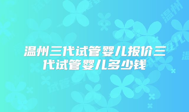 温州三代试管婴儿报价三代试管婴儿多少钱
