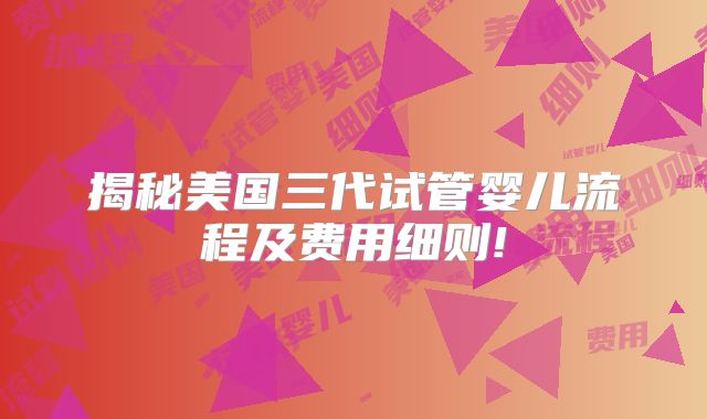 揭秘美国三代试管婴儿流程及费用细则!