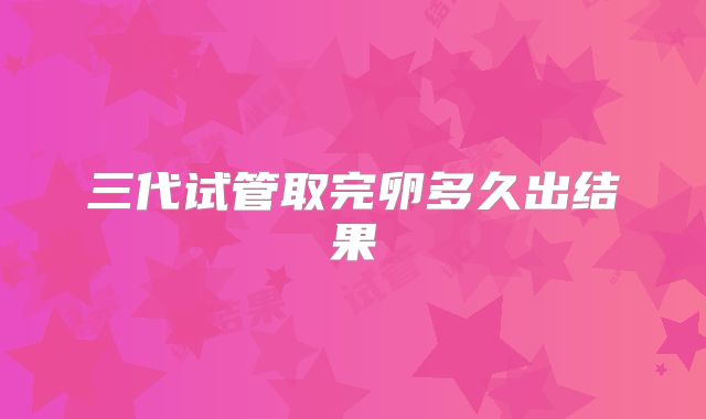 三代试管取完卵多久出结果