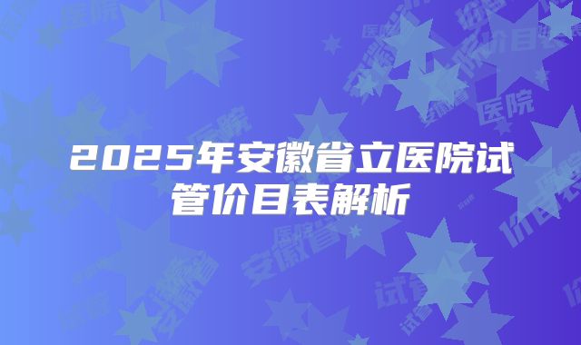 2025年安徽省立医院试管价目表解析