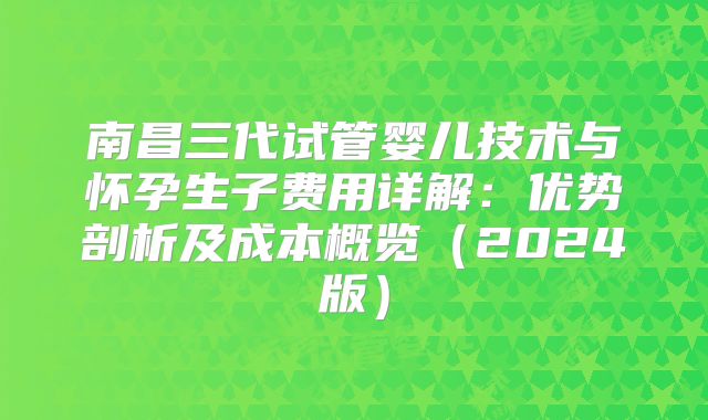 南昌三代试管婴儿技术与怀孕生子费用详解：优势剖析及成本概览（2024版）