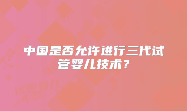 中国是否允许进行三代试管婴儿技术？