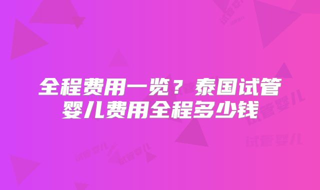 全程费用一览？泰国试管婴儿费用全程多少钱