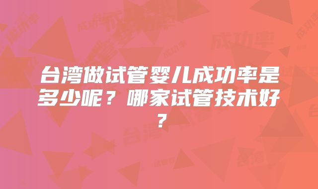 台湾做试管婴儿成功率是多少呢？哪家试管技术好？