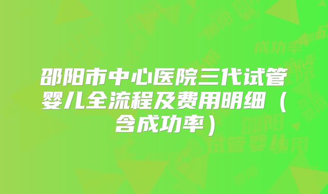 邵阳市中心医院三代试管婴儿全流程及费用明细（含成功率）