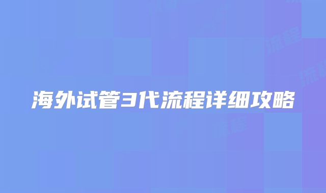 海外试管3代流程详细攻略