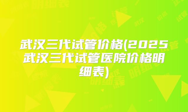 武汉三代试管价格(2025武汉三代试管医院价格明细表)