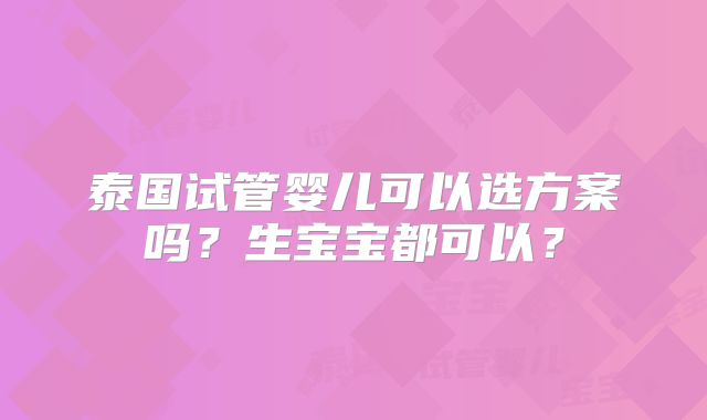 泰国试管婴儿可以选方案吗？生宝宝都可以？