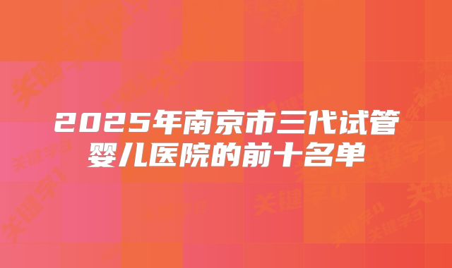 2025年南京市三代试管婴儿医院的前十名单