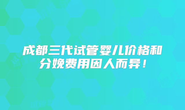 成都三代试管婴儿价格和分娩费用因人而异！
